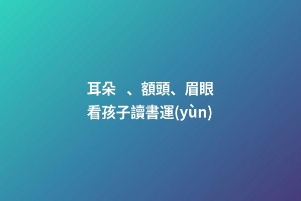 耳朵、額頭、眉眼看孩子讀書運(yùn)